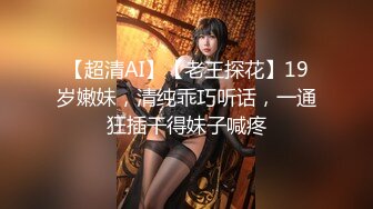 【超清AI】【老王探花】19岁嫩妹，清纯乖巧听话，一通狂插干得妹子喊疼