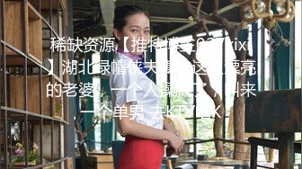 稀缺资源【推特博主027xixi】湖北绿帽侠夫妻，这么漂亮的老婆，一个人操腻了，叫来一个单男 去KTV唱K