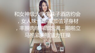 和女神级大学生妹子酒店约会，女人味十足 高颜值好身材，丰腴肉感胸部饱满，啪啪立马抱紧抽插猛力狂操