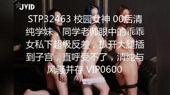 STP32463 校园女神 00后清纯学妹，同学老师眼中的乖乖女私下超级反差，扒开大腿插到子宫，直呼受不了，清纯与风骚并存 VIP0600