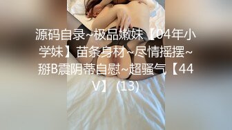 源码自录~极品嫩妹【04年小学妹】苗条身材~尽情摇摆~掰B震阴蒂自慰~超骚气【44V】 (13)