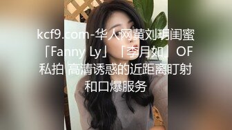 kcf9.com-华人网黄刘玥闺蜜「Fanny Ly」「李月如」OF私拍 高清诱惑的近距离盯射和口爆服务