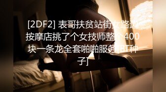 [2DF2] 表哥扶贫站街女路边按摩店挑了个女技师整个400块一条龙全套啪啪服务[BT种子]