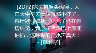 [2DF2]家庭摄像头偷窥，大白天中午夫妻俩就憋不住了，客厅欲仙欲死，小儿子还在旁边睡觉，妻子骑跨鸡巴上加速抽插，这啪啪的淫水声真大！ - [BT种子]