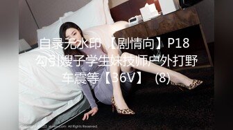 自录无水印 【剧情向】P18 勾引嫂子学生妹技师户外打野车震等【36V】  (8)