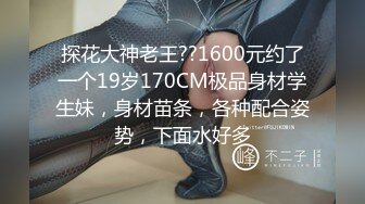 探花大神老王??1600元约了一个19岁170CM极品身材学生妹，身材苗条，各种配合姿势，下面水好多