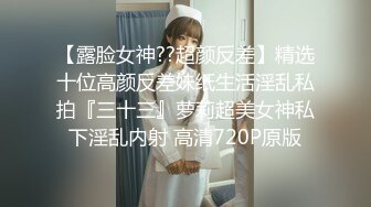 【露脸女神??超颜反差】精选十位高颜反差妹纸生活淫乱私拍『三十三』萝莉超美女神私下淫乱内射 高清720P原版