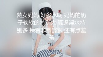 熟女妈妈 好多水啊 妈妈的奶子软软的特别大 骚逼淫水特别多 操着非常舒服 还有点羞羞