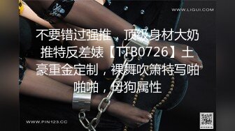 不要错过强推，顶级身材大奶推特反差婊【TTB0726】土豪重金定制，裸舞吹箫特写啪啪啪，母狗属性