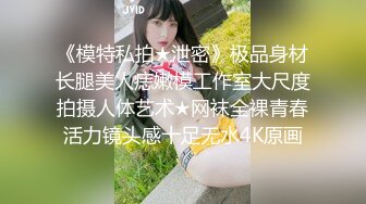 《模特私拍★泄密》极品身材长腿美人痣嫩模工作室大尺度拍摄人体艺术★网袜全裸青春活力镜头感十足无水4K原画