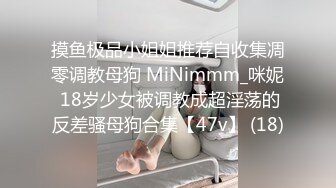 摸鱼极品小姐姐推荐自收集凋零调教母狗 MiNimmm_咪妮 18岁少女被调教成超淫荡的反差骚母狗合集【47v】 (18)