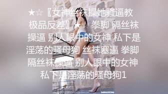 ★☆〖女神丝袜操她骚逼教⚡极品反差〗★☆ 拳脚 隔丝袜操逼 别人眼中的女神 私下是淫荡的骚母狗 丝袜塞逼 拳脚 隔丝袜操逼 别人眼中的女神 私下是淫荡的骚母狗1