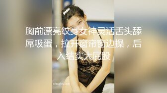 胸前漂亮纹身女神灵活舌头舔屌吸蛋，拉开窗帘窗边操，后入结实大屁股