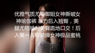 优雅气质尤物御姐女神撕破女神瑜伽裤 暴力后入翘臀，美腿尤物翘起美臀跪地口交！后入第一人称骑操女神极品蜜桃