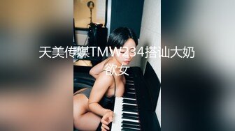 天美传媒TMW234搭讪大奶欲女