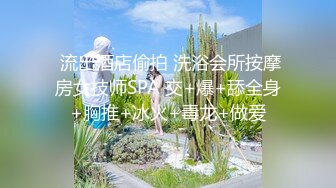  流出酒店偷拍 洗浴会所按摩房女技师SPA 交+爆+舔全身+胸推+冰火+毒龙+做爱