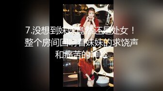 7.没想到妹妹竟然还是处女！整个房间回响着妹妹的求饶声和痛苦的呻吟