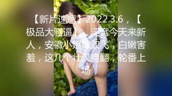 【新片速遞】2022.3.6，【极品大骚逼】，淫窝今天来新人，安徽小姐妹双飞，白嫩害羞，这几个壮汉爽翻，轮番上场