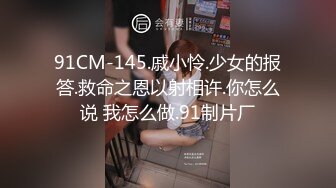 91CM-145.戚小怜.少女的报答.救命之恩以射相许.你怎么说 我怎么做.91制片厂