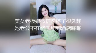 美女老板娘微信勾搭了很久趁她老公不在终于约到酒店啪啪