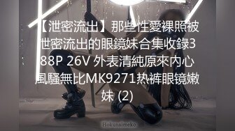 【泄密流出】那些性愛裸照被泄密流出的眼鏡妹合集收錄388P 26V 外表清純原來內心風騷無比MK9271热裤眼镜嫩妹 (2)