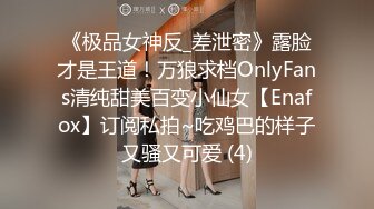 《极品女神反_差泄密》露脸才是王道！万狼求档OnlyFans清纯甜美百变小仙女【Enafox】订阅私拍~吃鸡巴的样子又骚又可爱 (4)