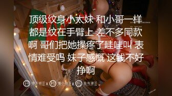 顶级纹身小太妹 和小哥一样都是纹在手臂上 差不多同款啊 哥们把她操疼了哇哇叫 表情难受吗 妹子感慨 这钱不好挣啊