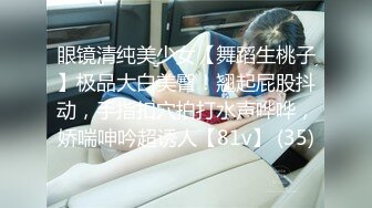 眼镜清纯美少女【舞蹈生桃子】极品大白美臀！翘起屁股抖动，手指扣穴拍打水声哗哗，娇喘呻吟超诱人【81v】 (35)