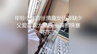 年轻小妹白丝情趣女仆装缺少父爱喜欢大鸡巴 小嘴都快塞不下了