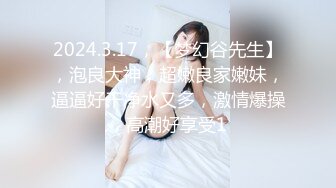 2024.3.17，【梦幻谷先生】，泡良大神，超嫩良家嫩妹，逼逼好干净水又多，激情爆操，高潮好享受1