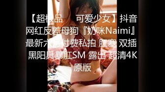 【超极品❤️可爱少女】抖音网红反差母狗『奶咪Naimi』最新六月付费私拍 肛塞 双插 黑阳具暴肛SM 露出 超清4K原版