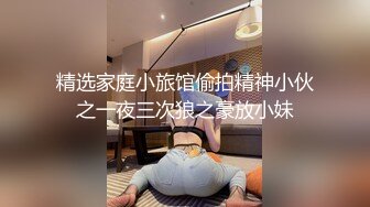 精选家庭小旅馆偷拍精神小伙之一夜三次狼之豪放小妹