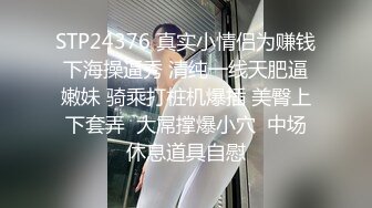 STP24376 真实小情侣为赚钱下海操逼秀 清纯一线天肥逼嫩妹 骑乘打桩机爆插 美臀上下套弄  大屌撑爆小穴  中场休息道具自慰