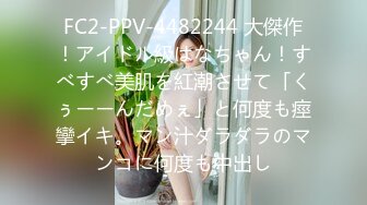 FC2-PPV-4482244 大傑作！アイドル級はなちゃん！すべすべ美肌を紅潮させて「くぅーーんだめぇ」と何度も痙攣イキ。マン汁ダラダラのマンコに何度も中出し