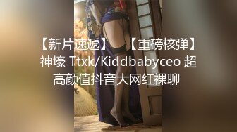 【新片速遞】 ⭐【重磅核弹】神壕 Ttxk/Kiddbabyceo 超高颜值抖音大网红裸聊 