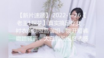 【新片速遞】 2022-5-26【老王1探花】真实搞足疗女，衬衣美腿极品御姐，拨开短裤磨蹭骚逼，大白屁股极度诱惑