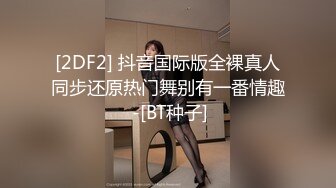 [2DF2] 抖音国际版全裸真人同步还原热门舞别有一番情趣 -[BT种子]