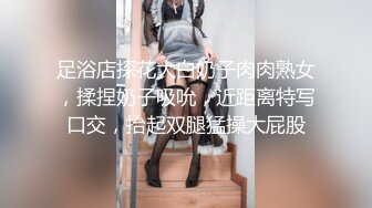 足浴店探花大白奶子肉肉熟女，揉捏奶子吸吮，近距离特写口交，抬起双腿猛操大屁股