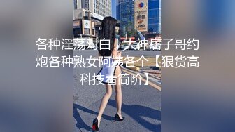 各种淫荡对白！大神痞子哥约炮各种熟女阿姨各个【狠货高科技看简阶】