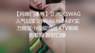 【网曝门事件】亚洲区SWAG人气冠军女神LinLin.BABY实力做爱小视频流出 KTV啪啪抱着操 颜射口爆