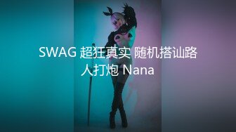 SWAG 超狂真实 随机搭讪路人打炮 Nana