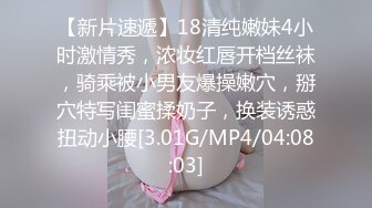 【新片速遞】18清纯嫩妹4小时激情秀，浓妆红唇开档丝袜，骑乘被小男友爆操嫩穴，掰穴特写闺蜜揉奶子，换装诱惑扭动小腰[3.01G/MP4/04:08:03]