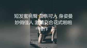 短发蜜桃臀 苗条可人 身姿曼妙俏佳人 激情交合花式啪啪佳作