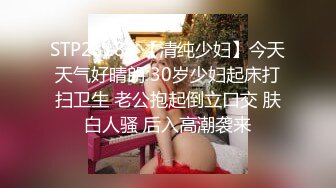 STP23181 【清纯少妇】今天天气好晴朗 30岁少妇起床打扫卫生 老公抱起倒立口交 肤白人骚 后入高潮袭来