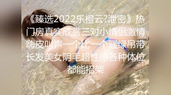 《臻选2022乐橙云?泄密》热门房真实欣赏三对小情侣激情嗨皮叫声一个比一个骚绿吊带长发美女阴毛超性感各种体位都能招架