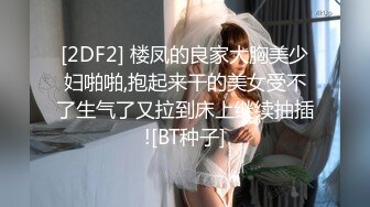 [2DF2] 楼凤的良家大胸美少妇啪啪,抱起来干的美女受不了生气了又拉到床上继续抽插![BT种子]