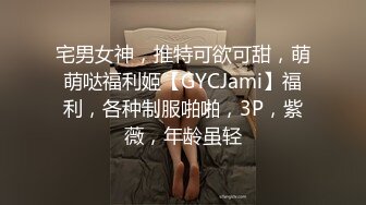 宅男女神，推特可欲可甜，萌萌哒福利姬【GYCJami】福利，各种制服啪啪，3P，紫薇，年龄虽轻