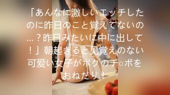 「あんなに激しいエッチしたのに昨日のこと覚えてないの…？昨日みたいに中に出して！」朝起きると见覚えのない可爱い女子がボクのチ○ポをおねだり！