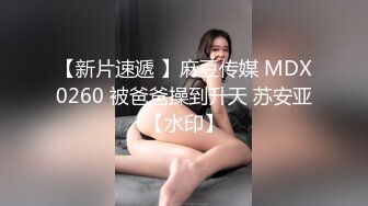 【新片速遞 】麻豆传媒 MDX0260 被爸爸操到升天 苏安亚【水印】