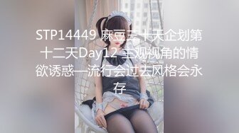 STP14449 麻豆三十天企划第十二天Day12 主观视角的情欲诱惑—流行会过去风格会永存